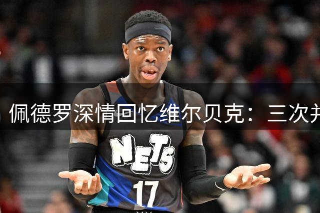 佩德罗深情回忆维尔贝克：三次并肩作战的战友 更是人生引路人