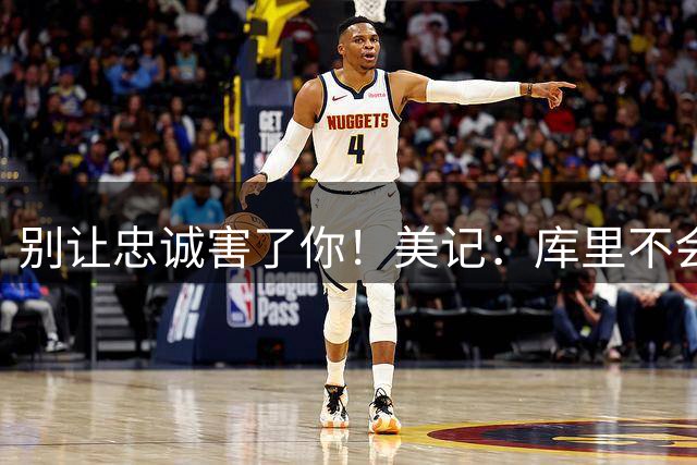 别让忠诚害了你！美记：库里不会主动提出交易申请，他想留在勇士