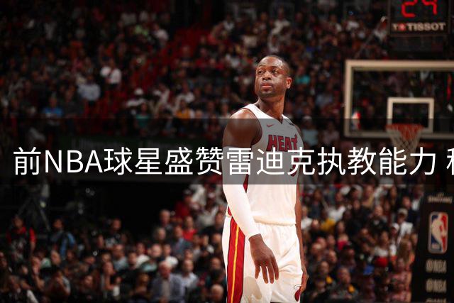 前NBA球星盛赞雷迪克执教能力 称其远不止依赖于巨星