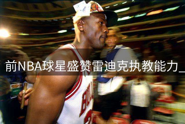 前NBA球星盛赞雷迪克执教能力 称其远不止依赖于巨星