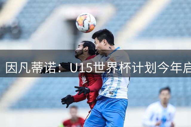 因凡蒂诺：U15世界杯计划今年启动，面向所有足协