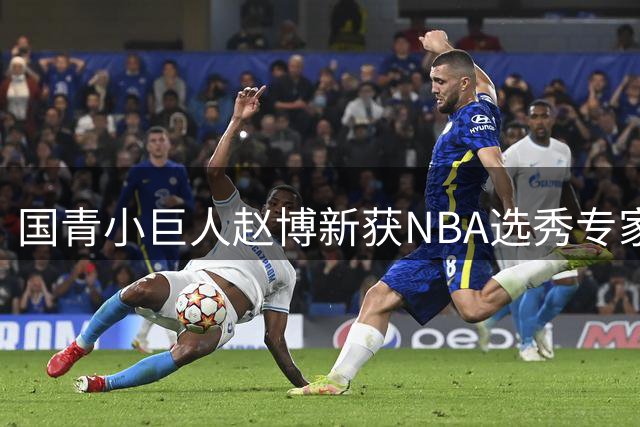 国青小巨人赵博新获NBA选秀专家盛赞