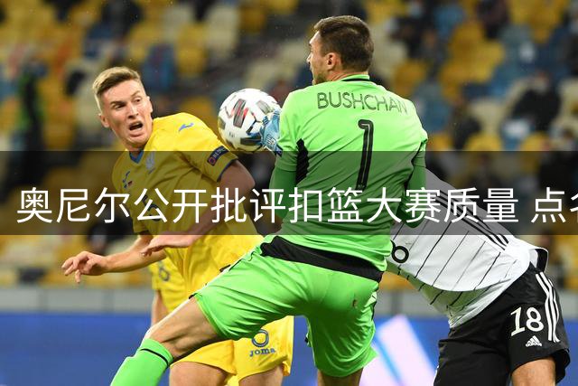 奥尼尔公开批评扣篮大赛质量 点名詹皇锡安救场