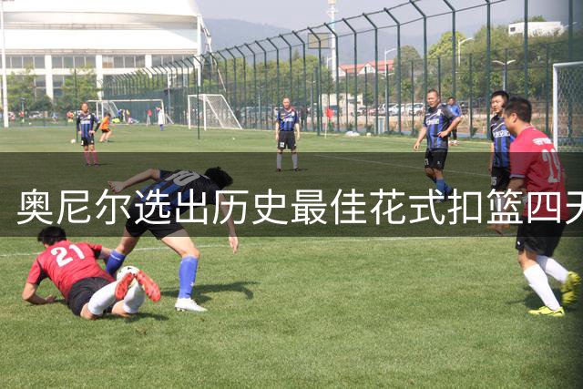 奥尼尔选出历史最佳花式扣篮四天王 飞人乔丹意外落选