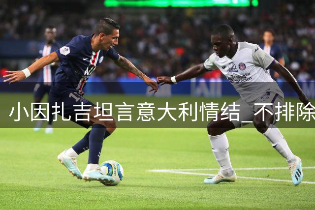 小因扎吉坦言意大利情结 不排除重返欧洲足坛