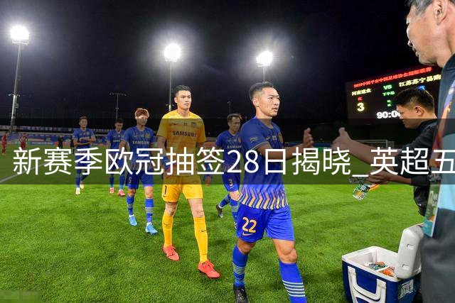 新赛季欧冠抽签28日揭晓 英超五强与皇萨仁争锋