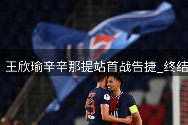 王欣瑜辛辛那提站首战告捷 终结WTA1000赛场连败纪录