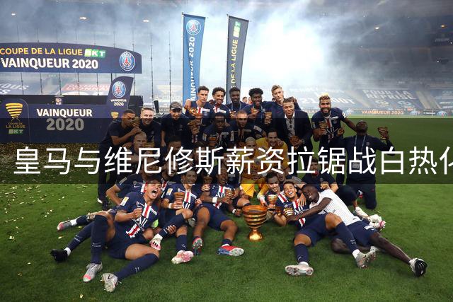 皇马与维尼修斯薪资拉锯战白热化 肖像权成续约新焦点