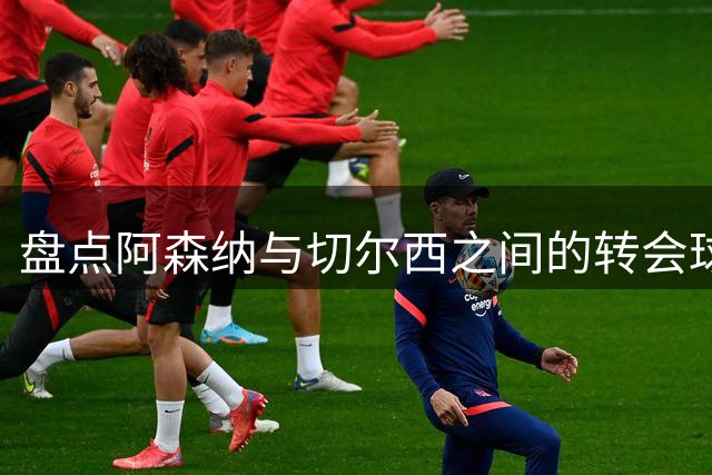 盘点阿森纳与切尔西之间的转会球员