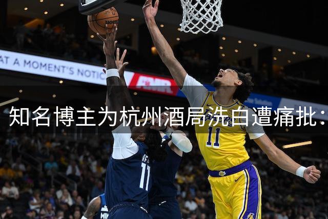 知名博主为"杭州酒局"洗白遭痛批：突破底线的谄媚言论