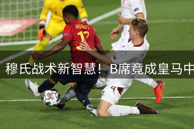 穆氏战术新智慧！B席竟成皇马中场节拍器 首秀展现核心价值