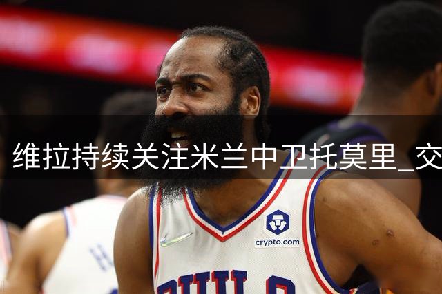 维拉持续关注米兰中卫托莫里 交易进度或迎转机