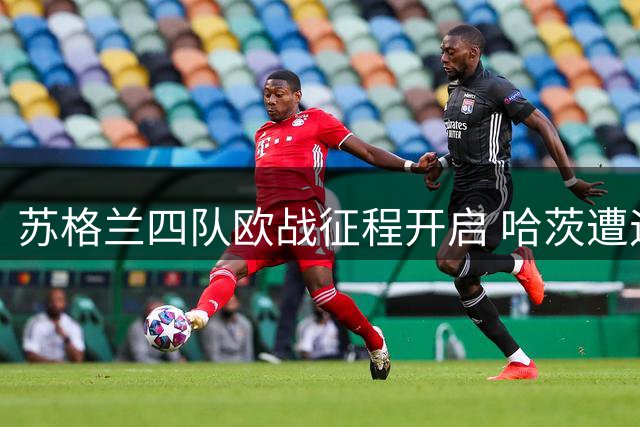 苏格兰四队欧战征程开启 哈茨遭遇欧冠资格赛关键对决