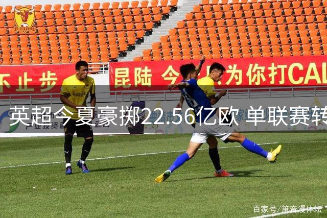 英超今夏豪掷22.56亿欧 单联赛转会支出碾压四大联赛