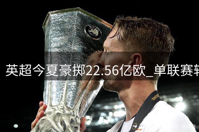 英超今夏豪掷22.56亿欧 单联赛转会支出碾压四大联赛