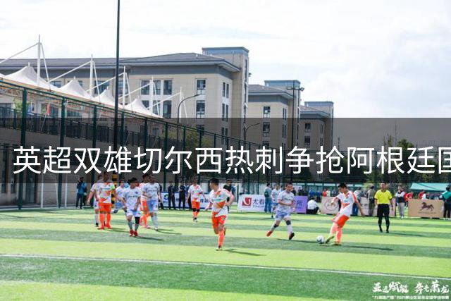 英超双雄切尔西热刺争抢阿根廷国门马丁内斯