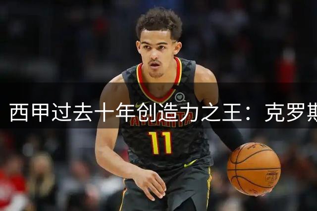 西甲过去十年创造力之王：克罗斯504次领跑 梅西莫德里奇紧随其后
