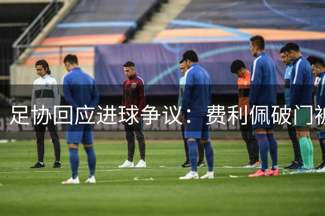 足协回应进球争议：费利佩破门被吹正确 越位判罚无误