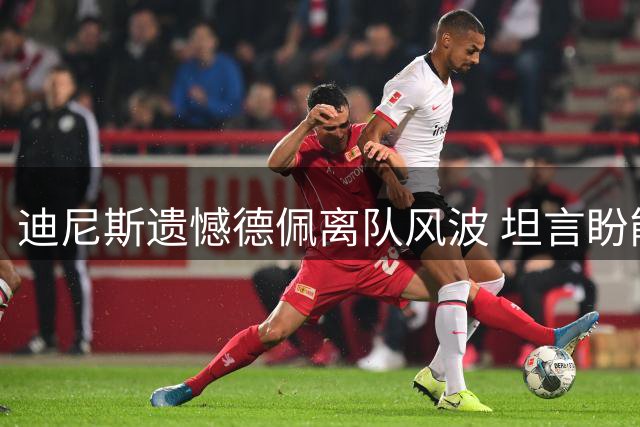 迪尼斯遗憾德佩离队风波 坦言盼能重启续约谈判