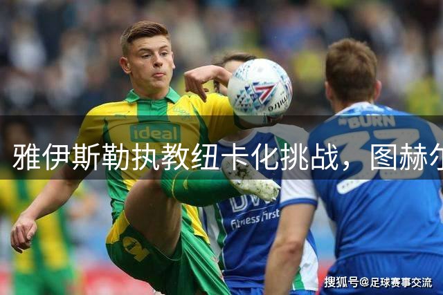 雅伊斯勒执教纽卡化挑战，图赫尔力挺显实力