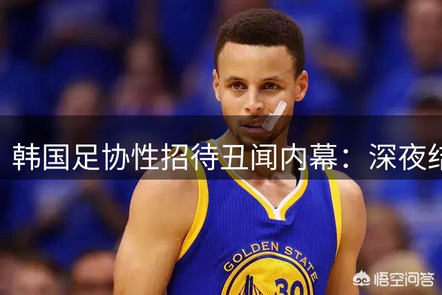 韩国足协性招待丑闻内幕：深夜结账规避监管 裁判借机索贿吹"人情哨