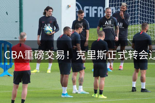 CBA重磅交易！克里斯正式转会辽宁队 球迷直呼"解脱